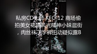 私房CD大师 KFC-12 商场偷拍美女裙底风光精神小妹逛街，肉丝袜丁字裤扭动疑似露B