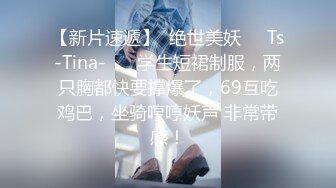 【新片速遞】  绝世美妖❤️Ts-Tina-❤️ 学生短裙制服，两只胸都快要撑爆了，69互吃鸡巴，坐骑哼哼妖声 非常带感！