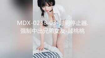 MDX-0238-03-时间停止器.强制中出兄弟女友-顾桃桃