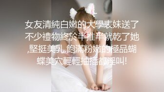 女友清純白嫩的大學表妹送了不少禮物終於半推半就乾了她,堅挺美乳,飽滿粉嫩的極品蝴蝶美穴輕輕抽插都淫叫!