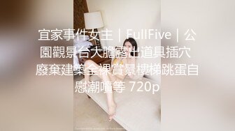 宜家事件女主｜FullFive｜公園觀景台大膽露出道具插穴 廢棄建築全裸賞景樓梯跳蛋自慰潮噴等 720p