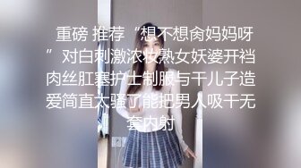   重磅 推荐“想不想肏妈妈呀”对白刺激浓妆熟女妖婆开裆肉丝肛塞护士制服与干儿子造爱简直太骚了能把男人吸干无套内射