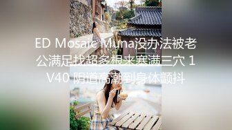 ED Mosaic Muna没办法被老公满足找超多根来塞满三穴 1V40 阴道高潮到身体颤抖