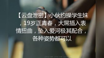 【云盘泄密】小伙约操学生妹，19岁正青春，大屌插入表情扭曲，坠入爱河极其配合，各种姿势都可以