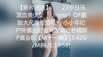 【新片速遞】 　✨23岁日马混血美少女「Kimmy」OF露脸大尺度性爱私拍 小小年纪户外露出后庭开发潮喷吞精群P真会玩【第十一弹】[3.42G/MP4/1:18:58]