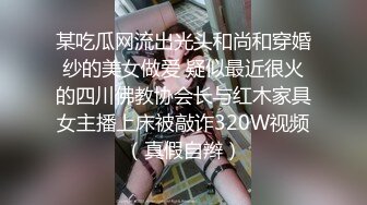 某吃瓜网流出光头和尚和穿婚纱的美女做爱 疑似最近很火的四川佛教协会长与红木家具女主播上床被敲诈320W视频（真假自辫）