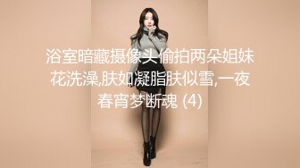 激情4P大战！【秋香】极品美女被三个禽兽不当人~疯狂玩弄发泄兽欲~口爆颜射喝尿蹂躏！【108V 】 (95)