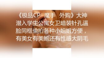 《极品CP⚡魔手☛外购》大神潜入学生公寓女卫暗装针孔逼脸同框偸拍各种小姐姐方便，有美女有美鲍还有性感大阴毛