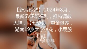 【新片速遞】 2024年8月，最新SVIP群福利，推特调教大神，【七爷】，重金包养，湖南19岁大学校花，小屁股打红！