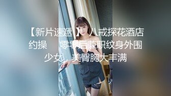 【新片速遞 】  八戒探花酒店约操❤️零零后兼职纹身外围少女，美臀胸大丰满