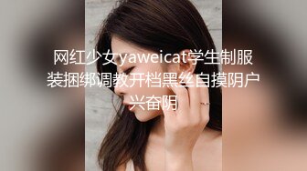 网红少女yaweicat学生制服装捆绑调教开档黑丝自摸阴户兴奋阴