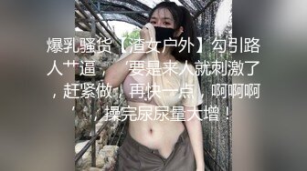 爆乳骚货【渣女户外】勾引路人艹逼，‘要是来人就刺激了，赶紧做，再快一点，啊啊啊’，操完尿尿量大增！