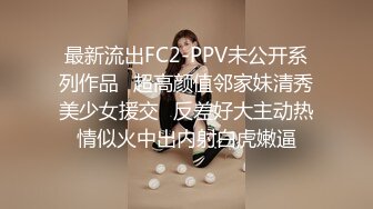 最新流出FC2-PPV未公开系列作品⭐超高颜值邻家妹清秀美少女援交⭐反差好大主动热情似火中出内射白虎嫩逼