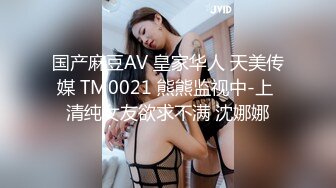 国产麻豆AV 皇家华人 天美传媒 TM0021 熊熊监视中-上 清纯女友欲求不满 沈娜娜