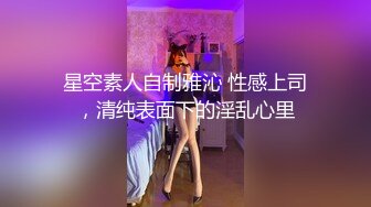 星空素人自制雅沁 性感上司，清纯表面下的淫乱心里