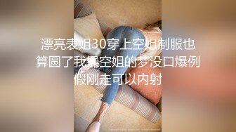 漂亮表姐30穿上空姐制服也算圆了我操空姐的梦没口爆例假刚走可以内射