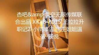 杏吧&amp;星空无限传媒联合出品 XKXB-8015 王拉拉升职记2-小同事逼迫 王姐姐逼破-辰悦