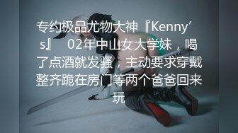 专约极品尤物大神『Kenny’s』✅02年中山女大学妹，喝了点酒就发骚，主动要求穿戴整齐跪在房门等两个爸爸回来玩