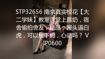 STP32656 南京真实校花【大二学妹】教室课堂上露奶，宿舍偷拍舍友，绝品，馒头逼白虎，可以线下约，心动吗？ VIP0600