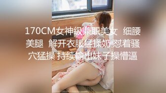 170CM女神级兼职美女  细腰美腿  解开衣服猛揉奶 怼着骚穴猛操 持续输出妹子操懵逼