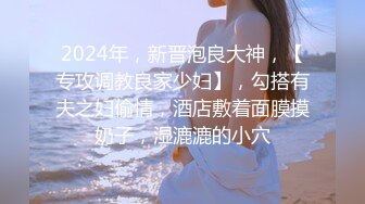 2024年，新晋泡良大神，【专攻调教良家少妇】，勾搭有夫之妇偷情，酒店敷着面膜摸奶子，湿漉漉的小穴