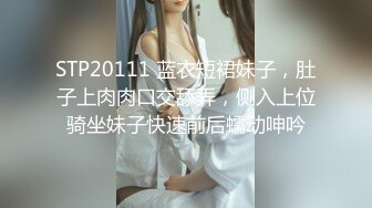 STP20111 蓝衣短裙妹子，肚子上肉肉口交舔弄，侧入上位骑坐妹子快速前后蠕动呻吟