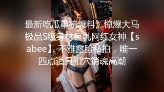 最新吃瓜重磅爆料》惊爆大马极品S级身材巨乳网红女神【sabee】 不雅露脸私拍，唯一四点道具扣穴销魂高潮