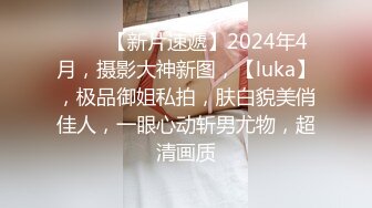 ♈♈♈【新片速遞】2024年4月，摄影大神新图，【luka】，极品御姐私拍，肤白貌美俏佳人，一眼心动斩男尤物，超清画质