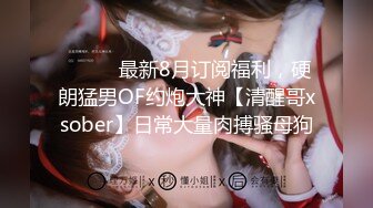 ⚫️⚫️最新8月订阅福利，硬朗猛男OF约炮大神【清醒哥xsober】日常大量肉搏骚母狗