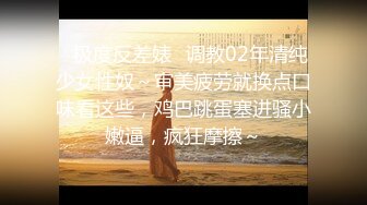 ✅极度反差婊✅调教02年清纯少女性奴～审美疲劳就换点口味看这些，鸡巴跳蛋塞进骚小嫩逼，疯狂摩擦～