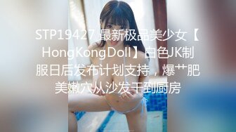 STP19427 最新极品美少女【HongKongDoll】白色JK制服日后发布计划支持，爆艹肥美嫩穴从沙发干到厨房