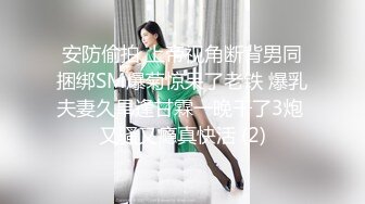 安防偷拍 上帝视角断背男同捆绑SM爆菊惊呆了老铁 爆乳夫妻久旱逢甘霖一晚干了3炮 又骚又瘾真快活 (2)