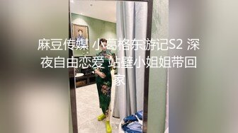 麻豆传媒 小葛格东游记S2 深夜自由恋爱 站壁小姐姐带回家