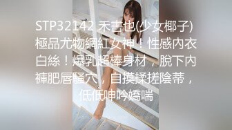 STP32142 禾書也(少女椰子) 極品尤物網紅女神！性感內衣白絲！爆乳超棒身材，脫下內褲肥唇騷穴，自摸揉搓陰蒂，低低呻吟嬌喘