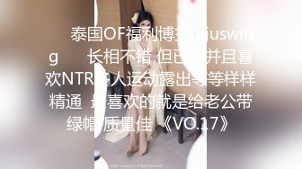 ❤️泰国OF福利博主jujuswing❤️ 长相不错 但已婚并且喜欢NTR多人运动露出等等样样精通  最喜欢的就是给老公带绿帽 质量佳 《VO.17》