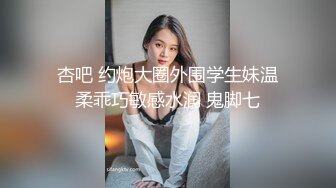 杏吧 约炮大圈外围学生妹温柔乖巧敏感水润 鬼脚七