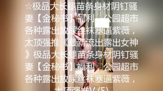 ★☆《最新流出露出女神》★☆极品大长腿苗条身材阴钉骚妻【金秘书】福利，公园超市各种露出放尿丝袜塞逼紫薇，太顶强推《最新流出露出女神》极品大长腿苗条身材阴钉骚妻【金秘书】福利，公园超市各种露出放尿丝袜塞逼紫薇，太顶强推V (5)