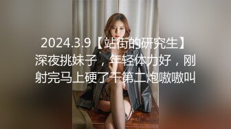 2024.3.9【站街的研究生】深夜挑妹子，年轻体力好，刚射完马上硬了干第二炮嗷嗷叫