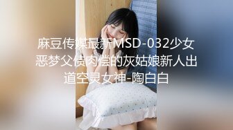 麻豆传媒最新MSD-032少女恶梦父债肉偿的灰姑娘新人出道空灵女神-陶白白