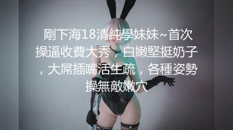  剛下海18清純學妹妹~首次操逼收費大秀，白嫩堅挺奶子，大屌插嘴活生疏，各種姿勢操無敵嫩穴