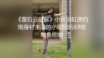 《萤石云破解》小伙浴缸房约炮身材丰满的小姐姐玩69吃鲍鱼啪啪