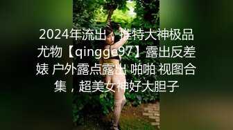 2024年流出，推特大神极品尤物【qingge97】露出反差婊 户外露点露出 啪啪 视图合集，超美女神好大胆子