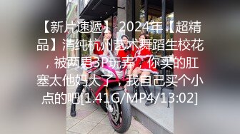 【新片速遞】 2024年【超精品】清纯杭州艺术舞蹈生校花，被两男3P玩弄，你买的肛塞太他妈大了，我自己买个小点的吧[1.41G/MP4/13:02]