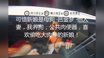 可惜新娘是母狗 ·吕金梦 ·他人妻，我养狗，公共肉便器，喜欢偷吃大肉棒的新娘！