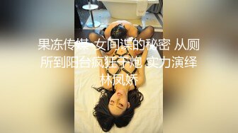 果冻传媒-女间谍的秘密 从厕所到阳台疯狂干炮 实力演绎林凤娇