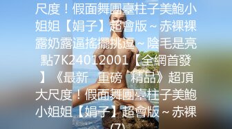 《最新☀重磅☀精品》超頂大尺度！假面舞團臺柱子美鮑小姐姐【娟子】超會版～赤裸裸露奶露逼搖擺挑逗～陰毛是亮點7K24012001【全網首發】《最新☀重磅☀精品》超頂大尺度！假面舞團臺柱子美鮑小姐姐【娟子】超會版～赤裸 (7)