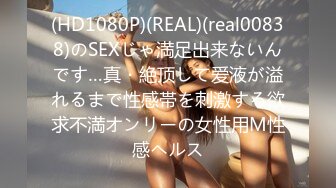 (HD1080P)(REAL)(real00838)のSEXじゃ満足出来ないんです…真・絶顶して爱液が溢れるまで性感帯を刺激する欲求不満オンリーの女性用M性感ヘルス