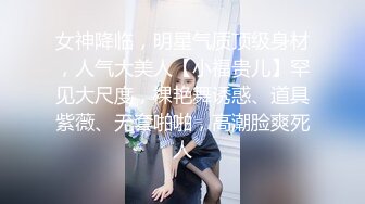 女神降临，明星气质顶级身材，人气大美人【小福贵儿】罕见大尺度，裸艳舞诱惑、道具紫薇、无套啪啪，高潮脸爽死人