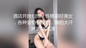 酒店开房约炮，性格很好美女，各种姿势很配合，搞的大汗淋漓2K高清