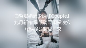 白皙爆奶騷少婦『Couple』九月新作 蒙眼騎乘頂操浪穴 深喉跪舔超愛口交